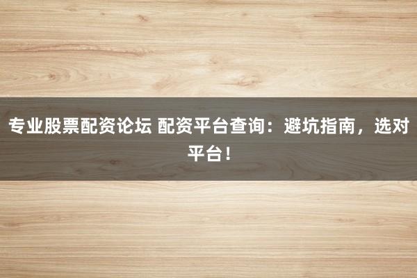 專業(yè)股票配資論壇 配資平臺查詢：避坑指南，選對平臺！