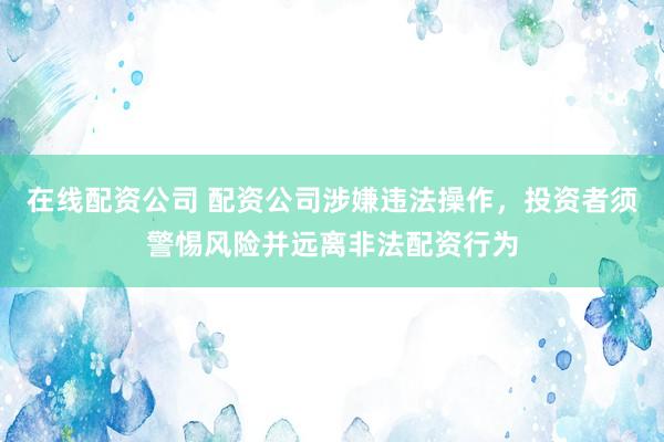 在線配資公司 配資公司涉嫌違法操作，投資者須警惕風(fēng)險(xiǎn)并遠(yuǎn)離非法配資行為