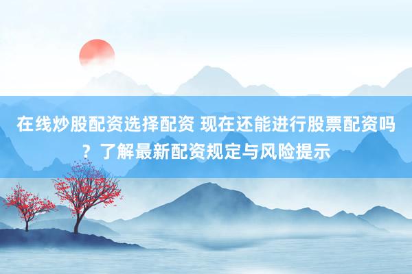 在線炒股配資選擇配資 現(xiàn)在還能進(jìn)行股票配資嗎？了解最新配資規(guī)定與風(fēng)險(xiǎn)提示