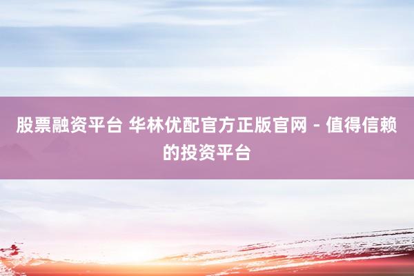 股票融資平臺(tái) 華林優(yōu)配官方正版官網(wǎng) - 值得信賴的投資平臺(tái)