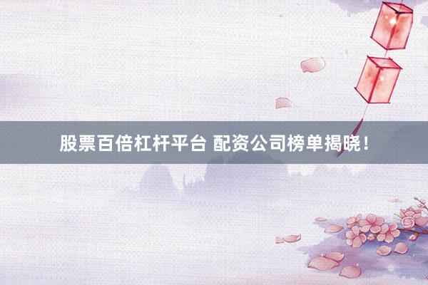 股票百倍杠桿平臺 配資公司榜單揭曉！