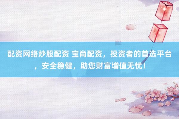 配資網(wǎng)絡(luò)炒股配資 寶尚配資，投資者的首選平臺，安全穩(wěn)健，助您財富增值無憂！
