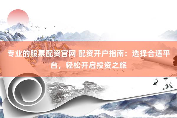 專(zhuān)業(yè)的股票配資官網(wǎng) 配資開(kāi)戶(hù)指南：選擇合適平臺(tái)，輕松開(kāi)啟投資之旅