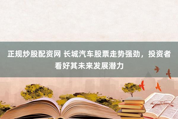 正規(guī)炒股配資網(wǎng) 長城汽車股票走勢強(qiáng)勁，投資者看好其未來發(fā)展?jié)摿?>
                </div>
                <div   id=