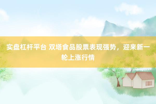 實(shí)盤杠桿平臺 雙塔食品股票表現(xiàn)強(qiáng)勢，迎來新一輪上漲行情