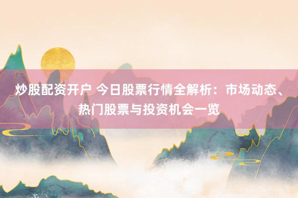 炒股配資開戶 今日股票行情全解析：市場動態(tài)、熱門股票與投資機(jī)會一覽