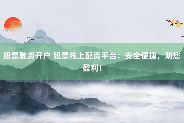 股票融資開(kāi)戶(hù) 股票線(xiàn)上配資平臺(tái)：安全便捷，助您盈利！