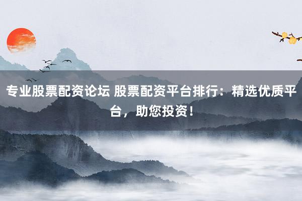 專業(yè)股票配資論壇 股票配資平臺排行：精選優(yōu)質(zhì)平臺，助您投資！