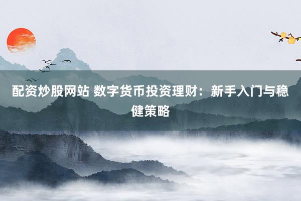 配資炒股網(wǎng)站 數(shù)字貨幣投資理財(cái)：新手入門與穩(wěn)健策略