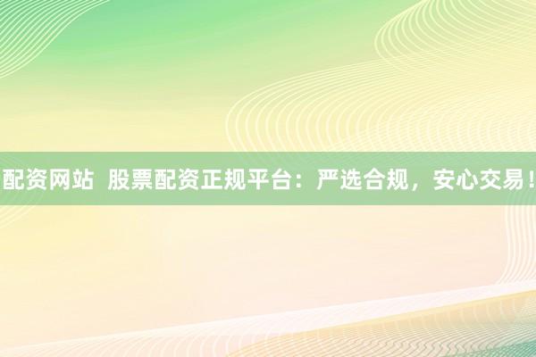 配資網(wǎng)站  股票配資正規(guī)平臺：嚴(yán)選合規(guī)，安心交易！