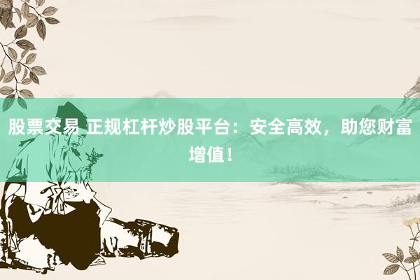 股票交易 正規(guī)杠桿炒股平臺：安全高效，助您財富增值！