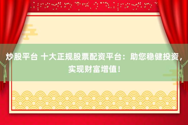 炒股平臺 十大正規(guī)股票配資平臺：助您穩(wěn)健投資，實現(xiàn)財富增值！