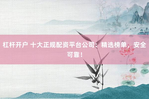 杠桿開(kāi)戶 十大正規(guī)配資平臺(tái)公司：精選榜單，安全可靠！
