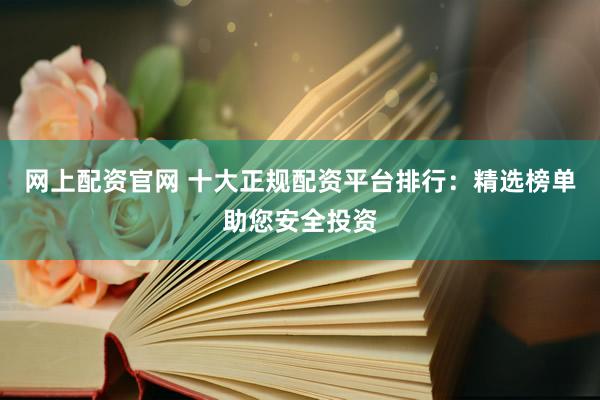網(wǎng)上配資官網(wǎng) 十大正規(guī)配資平臺(tái)排行：精選榜單助您安全投資
