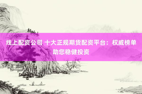 線上配資公司 十大正規(guī)期貨配資平臺：權(quán)威榜單助您穩(wěn)健投資