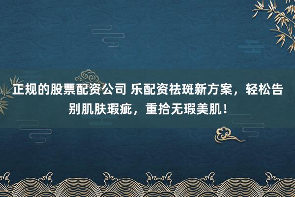 正規(guī)的股票配資公司 樂配資祛斑新方案，輕松告別肌膚瑕疵，重拾無瑕美?。?>
                            </a>
                        </figure>
                        <div   id=