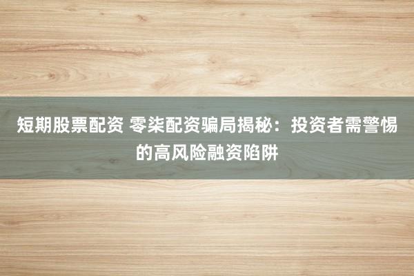 短期股票配資 零柒配資騙局揭秘：投資者需警惕的高風(fēng)險融資陷阱