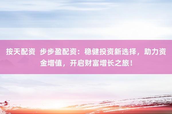按天配資  步步盈配資：穩(wěn)健投資新選擇，助力資金增值，開(kāi)啟財(cái)富增長(zhǎng)之旅！