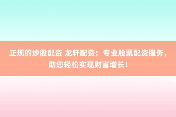 正規(guī)的炒股配資 龍軒配資：專業(yè)股票配資服務(wù)，助您輕松實現(xiàn)財富增長！