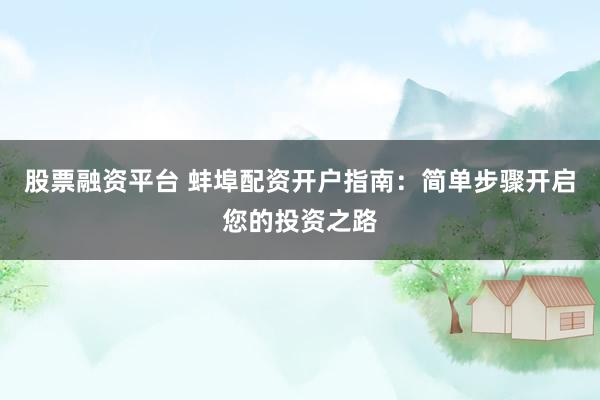 股票融資平臺(tái) 蚌埠配資開(kāi)戶指南：簡(jiǎn)單步驟開(kāi)啟您的投資之路