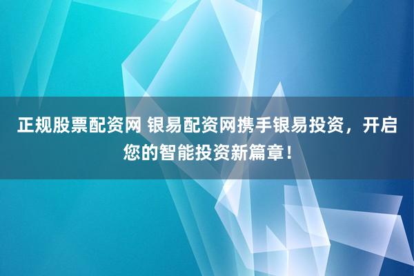正規(guī)股票配資網(wǎng) 銀易配資網(wǎng)攜手銀易投資，開啟您的智能投資新篇章！