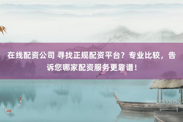 在線配資公司 尋找正規(guī)配資平臺？專業(yè)比較，告訴您哪家配資服務(wù)更靠譜！