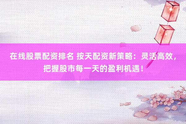 在線股票配資排名 按天配資新策略：靈活高效，把握股市每一天的盈利機(jī)遇！