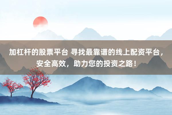 加杠桿的股票平臺(tái) 尋找最靠譜的線上配資平臺(tái)，安全高效，助力您的投資之路！