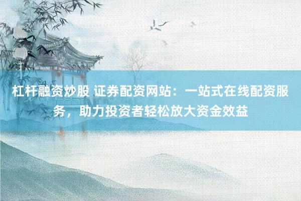 杠桿融資炒股 證券配資網(wǎng)站：一站式在線配資服務(wù)，助力投資者輕松放大資金效益