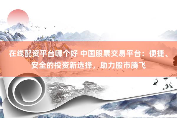 在線配資平臺(tái)哪個(gè)好 中國股票交易平臺(tái)：便捷、安全的投資新選擇，助力股市騰飛