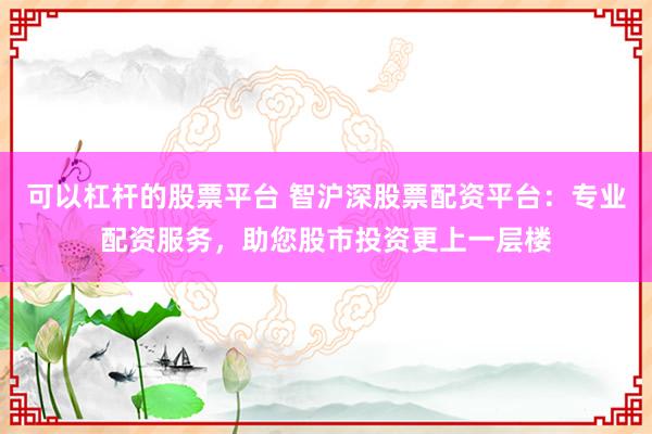 可以杠桿的股票平臺 智滬深股票配資平臺：專業(yè)配資服務(wù)，助您股市投資更上一層樓