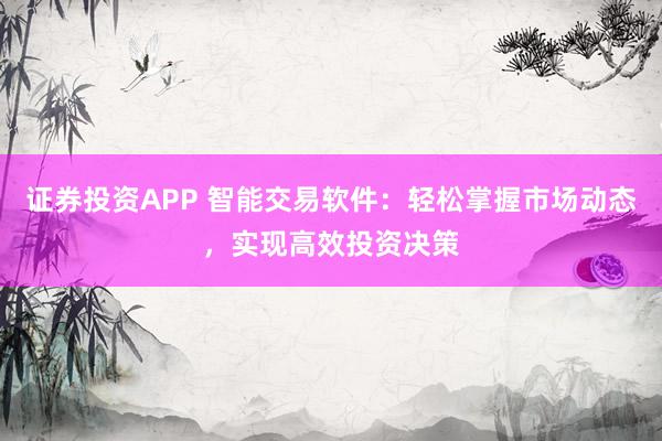 證券投資APP 智能交易軟件：輕松掌握市場動(dòng)態(tài)，實(shí)現(xiàn)高效投資決策