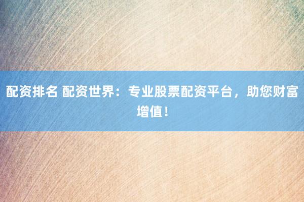 配資排名 配資世界：專業(yè)股票配資平臺(tái)，助您財(cái)富增值！