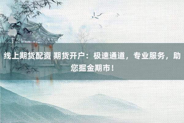 線上期貨配資 期貨開戶：極速通道，專業(yè)服務(wù)，助您掘金期市！