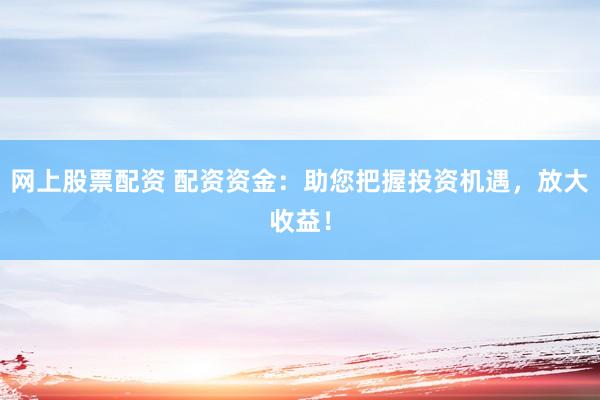 網(wǎng)上股票配資 配資資金：助您把握投資機(jī)遇，放大收益！