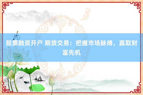 股票融資開戶 期貨交易：把握市場脈搏，贏取財(cái)富先機(jī)