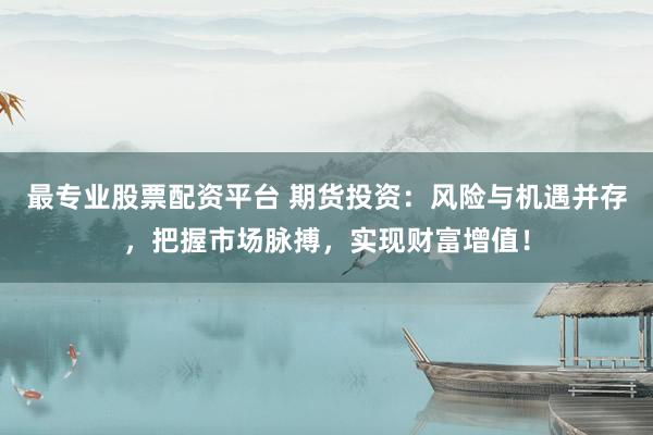 最專業(yè)股票配資平臺 期貨投資：風險與機遇并存，把握市場脈搏，實現(xiàn)財富增值！