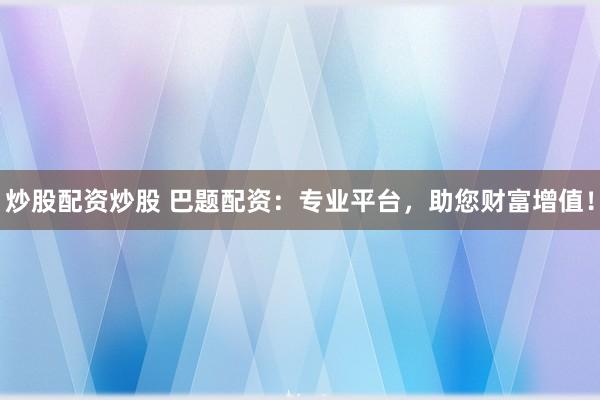 炒股配資炒股 巴題配資：專業(yè)平臺，助您財富增值！