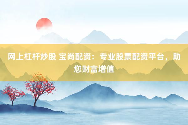 網(wǎng)上杠桿炒股 寶尚配資：專業(yè)股票配資平臺(tái)，助您財(cái)富增值