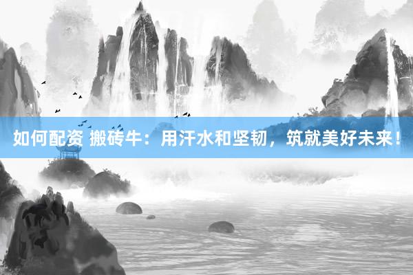 如何配資 搬磚牛：用汗水和堅(jiān)韌，筑就美好未來(lái)！