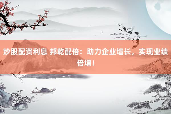 炒股配資利息 邦乾配倍：助力企業(yè)增長(zhǎng)，實(shí)現(xiàn)業(yè)績(jī)倍增！