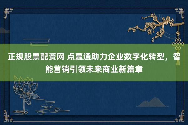 正規(guī)股票配資網(wǎng) 點贏通助力企業(yè)數(shù)字化轉型，智能營銷引領未來商業(yè)新篇章