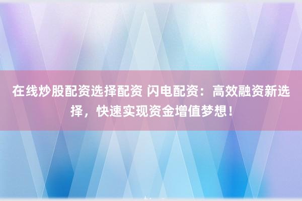 在線炒股配資選擇配資 閃電配資：高效融資新選擇，快速實(shí)現(xiàn)資金增值夢想！
