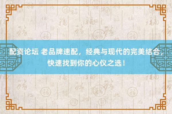配資論壇 老品牌速配，經典與現代的完美結合，快速找到你的心儀之選！