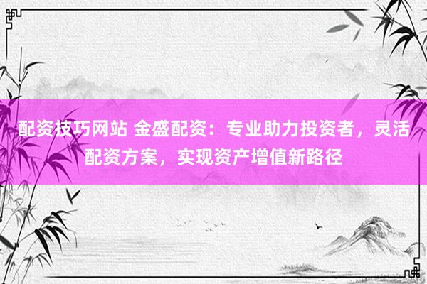 配資技巧網(wǎng)站 金盛配資：專業(yè)助力投資者，靈活配資方案，實現(xiàn)資產(chǎn)增值新路徑
