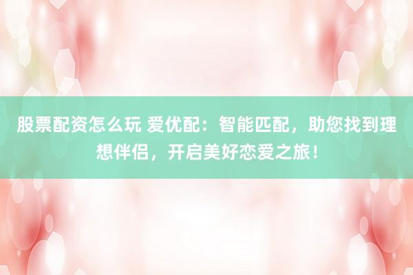 股票配資怎么玩 愛優(yōu)配：智能匹配，助您找到理想伴侶，開啟美好戀愛之旅！