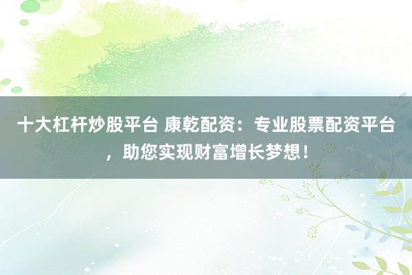 十大杠桿炒股平臺(tái) 康乾配資：專業(yè)股票配資平臺(tái)，助您實(shí)現(xiàn)財(cái)富增長(zhǎng)夢(mèng)想！