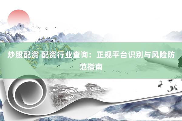 炒股配資 配資行業(yè)查詢：正規(guī)平臺識別與風險防范指南