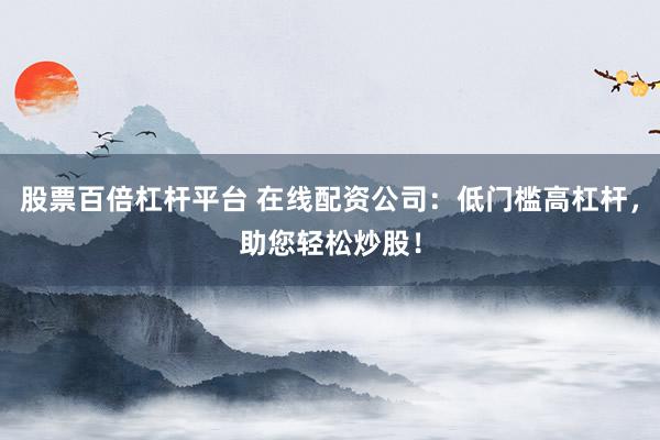 股票百倍杠桿平臺 在線配資公司：低門檻高杠桿，助您輕松炒股！
