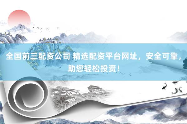 全國前三配資公司 精選配資平臺(tái)網(wǎng)址，安全可靠，助您輕松投資！